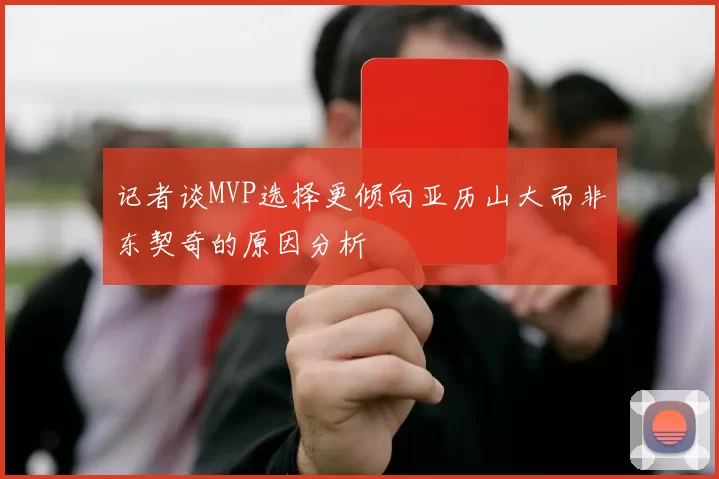记者谈MVP选择更倾向亚历山大而非东契奇的原因分析
