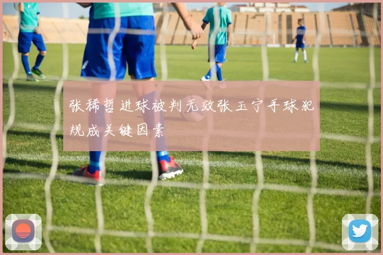 张稀哲进球被判无效张玉宁手球犯规成关键因素