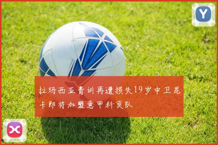 拉玛西亚青训再遭损失19岁中卫昆卡即将加盟意甲科莫队