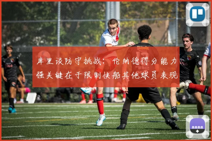 库里谈防守挑战：伦纳德得分能力强关键在于限制快船其他球员表现