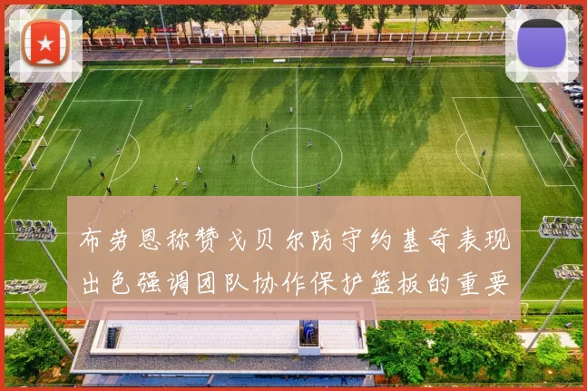 布劳恩称赞戈贝尔防守约基奇表现出色强调团队协作保护篮板的重要性