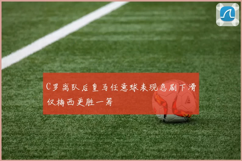 C罗离队后皇马任意球表现急剧下滑仅梅西更胜一筹