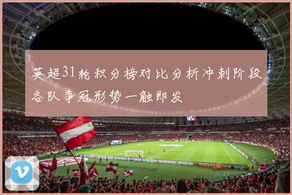 英超31轮积分榜对比分析冲刺阶段各队争冠形势一触即发