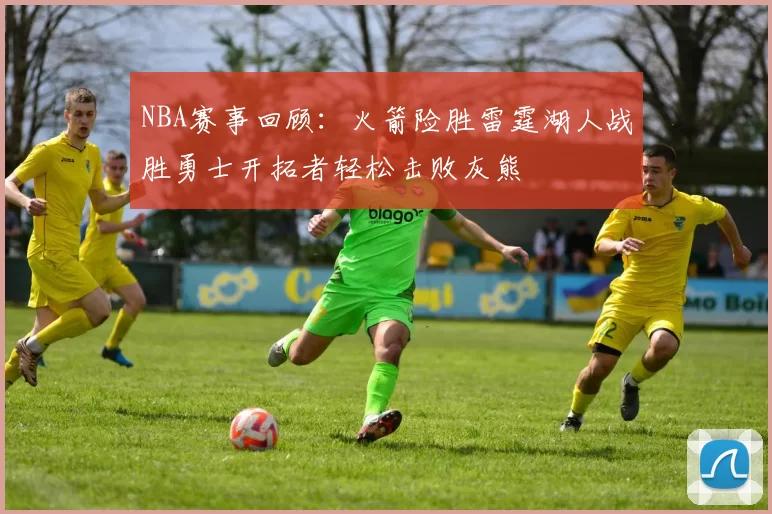 NBA赛事回顾：火箭险胜雷霆湖人战胜勇士开拓者轻松击败灰熊