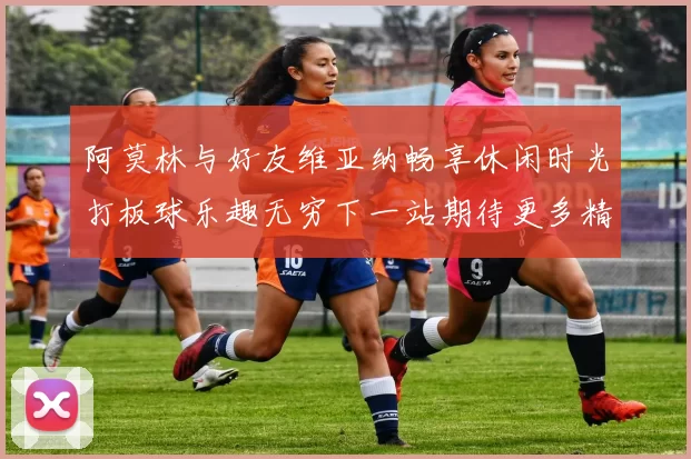 阿莫林与好友维亚纳畅享休闲时光打板球乐趣无穷下一站期待更多精彩