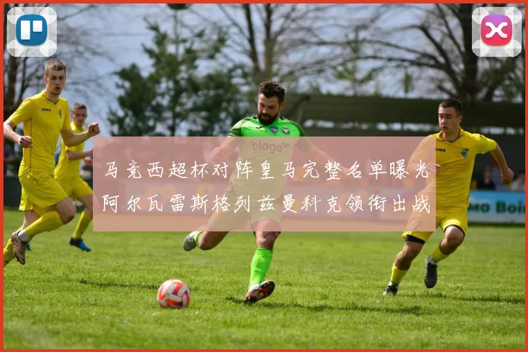 马竞西超杯对阵皇马完整名单曝光阿尔瓦雷斯格列兹曼科克领衔出战