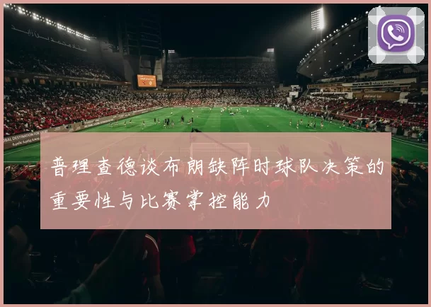 普理查德谈布朗缺阵时球队决策的重要性与比赛掌控能力