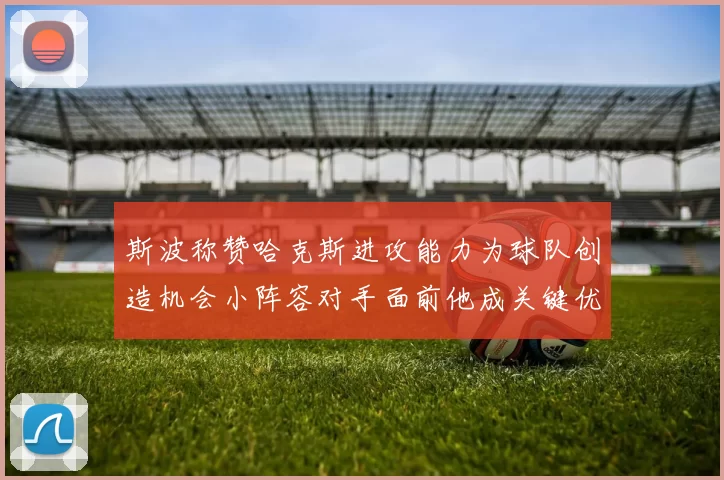 斯波称赞哈克斯进攻能力为球队创造机会小阵容对手面前他成关键优势