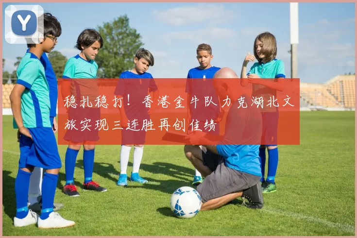 稳扎稳打！香港金牛队力克湖北文旅实现三连胜再创佳绩