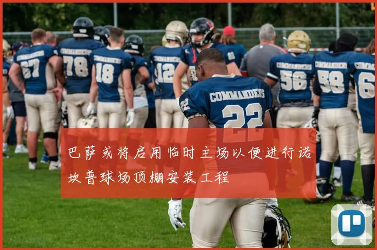 巴萨或将启用临时主场以便进行诺坎普球场顶棚安装工程
