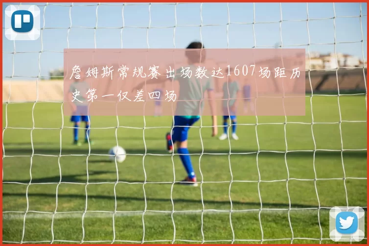 詹姆斯常规赛出场数达1607场距历史第一仅差四场