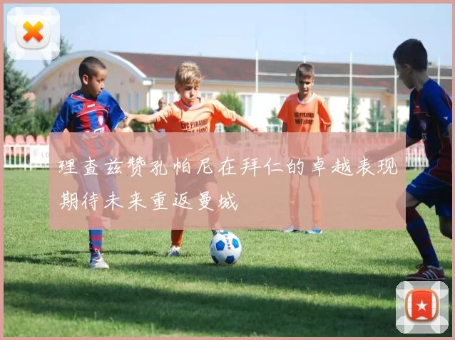 理查兹赞孔帕尼在拜仁的卓越表现期待未来重返曼城