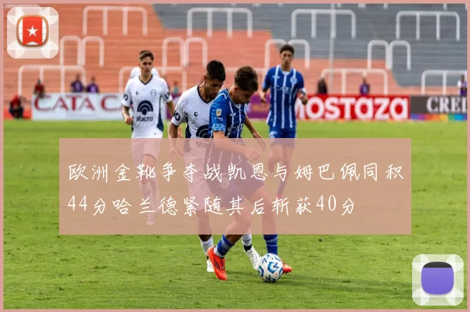 欧洲金靴争夺战凯恩与姆巴佩同积44分哈兰德紧随其后斩获40分