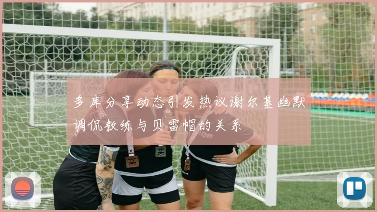 多库分享动态引发热议谢尔基幽默调侃教练与贝雷帽的关系
