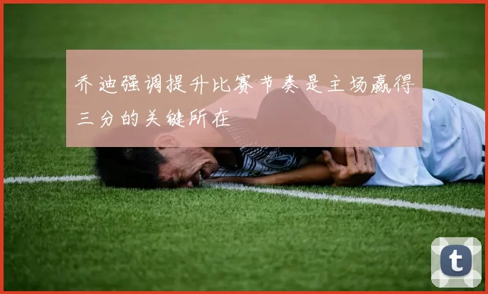 乔迪强调提升比赛节奏是主场赢得三分的关键所在